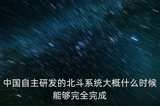 中國(guó)自主研發(fā)的北斗系統(tǒng)大概什么時(shí)候能夠完全完成