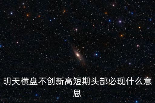 明天橫盤(pán)不創(chuàng)新高短期頭部必現(xiàn)什么意思