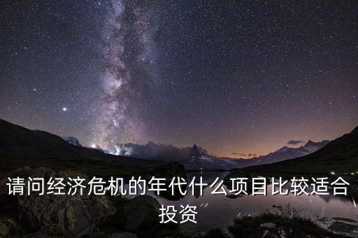 請(qǐng)問經(jīng)濟(jì)危機(jī)的年代什么項(xiàng)目比較適合投資