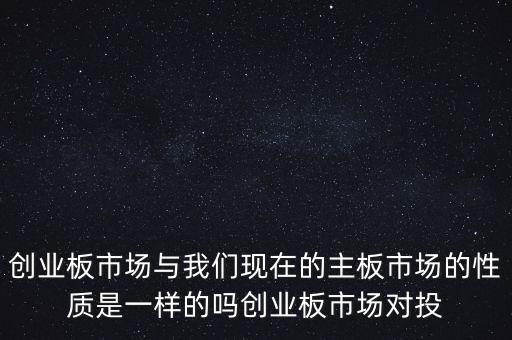 創(chuàng)業(yè)板市場(chǎng)與我們現(xiàn)在的主板市場(chǎng)的性質(zhì)是一樣的嗎創(chuàng)業(yè)板市場(chǎng)對(duì)投