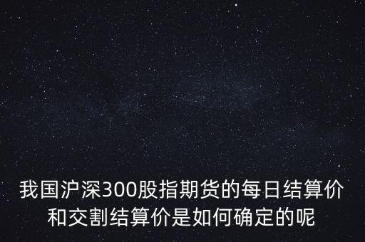 我國(guó)滬深300股指期貨的每日結(jié)算價(jià)和交割結(jié)算價(jià)是如何確定的呢