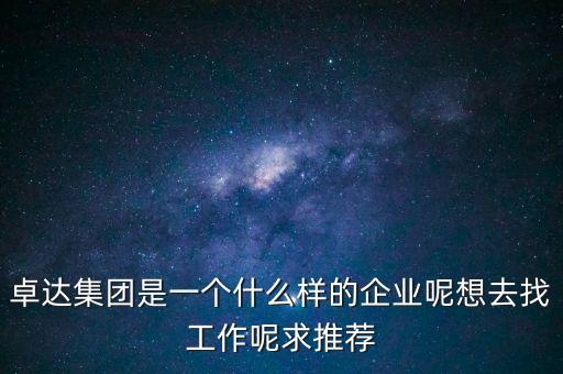 卓達(dá)集團(tuán)是一個(gè)什么樣的企業(yè)呢想去找工作呢求推薦
