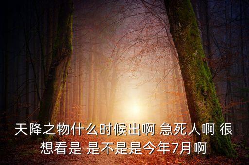 天降之物什么時(shí)候出啊 急死人啊 很想看是 是不是是今年7月啊