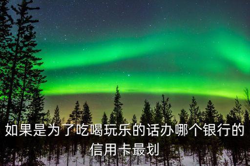 吃喝玩樂什么信用卡好，如果是為了吃喝玩樂的話辦哪個銀行的信用卡最劃