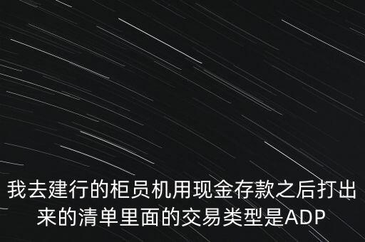 我去建行的柜員機(jī)用現(xiàn)金存款之后打出來(lái)的清單里面的交易類型是ADP