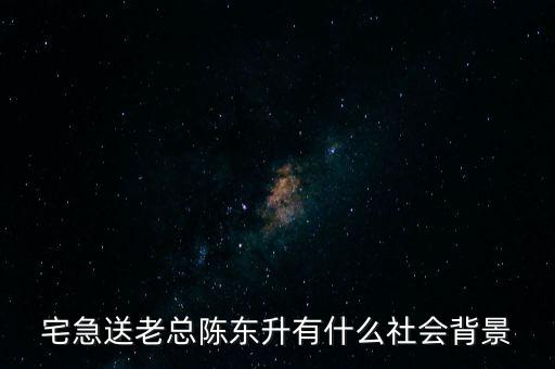 陳東升是什么思想，宅急送老總陳東升有什么社會背景