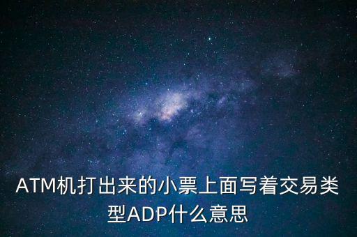 ATM機(jī)打出來(lái)的小票上面寫著交易類型ADP什么意思