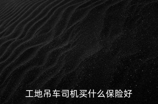 吊車買什么保險(xiǎn)，工地吊車司機(jī)買什么保險(xiǎn)好