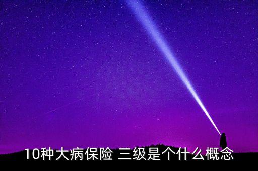 大病種類是什么意思，10種大病保險 三級是個什么概念