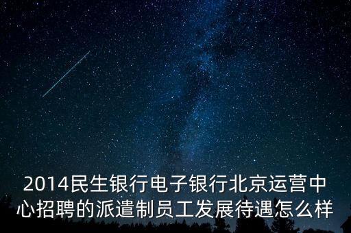 2014民生銀行電子銀行北京運營中心招聘的派遣制員工發(fā)展待遇怎么樣