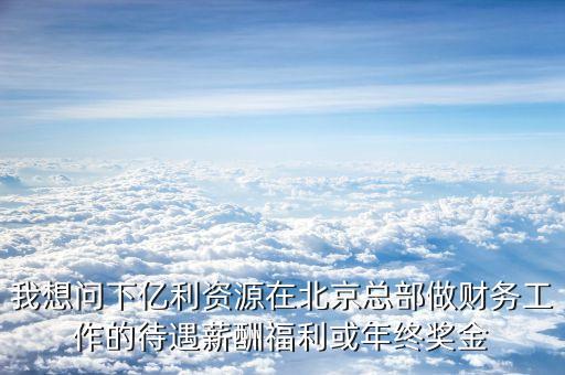 我想問(wèn)下億利資源在北京總部做財(cái)務(wù)工作的待遇薪酬福利或年終獎(jiǎng)金