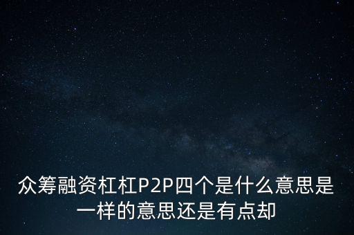 眾籌融資杠杠P2P四個是什么意思是一樣的意思還是有點卻