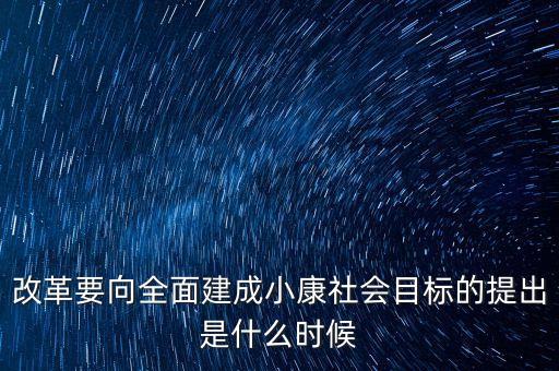 改革要向全面建成小康社會目標的提出是什么時候