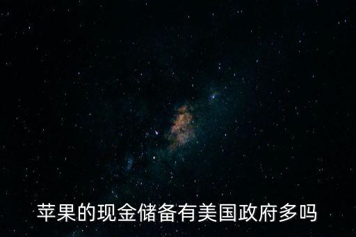 蘋果公司為什么現(xiàn)金儲備，蘋果的現(xiàn)金儲備有美國政府多嗎