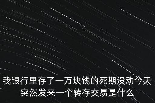 我銀行里存了一萬塊錢的死期沒動今天突然發(fā)來一個轉(zhuǎn)存交易是什么