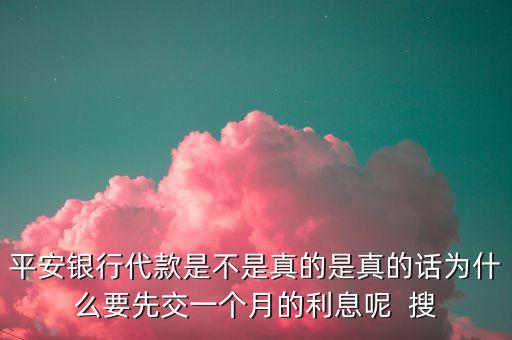 為什么銀行代款要多賠1個月，平安銀行代款是不是真的是真的話為什么要先交一個月的利息呢  搜
