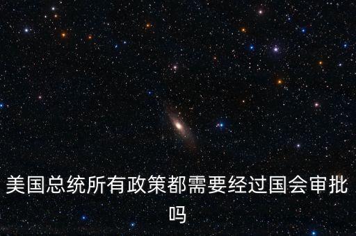 什么樣政策需要國會同意，美國總統(tǒng)的行政決策是否都要經(jīng)過國會同意