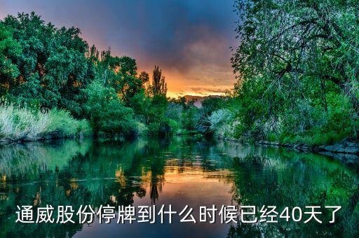 通威股份什么時(shí)候復(fù)牌，通威股份停牌到什么時(shí)候已經(jīng)40天了