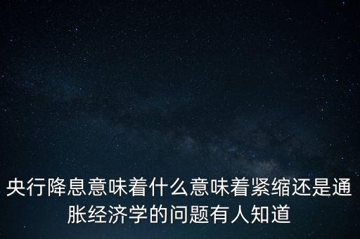 央行再降息什么意思，央行降息意味著什么意味著緊縮還是通脹經(jīng)濟(jì)學(xué)的問題有人知道