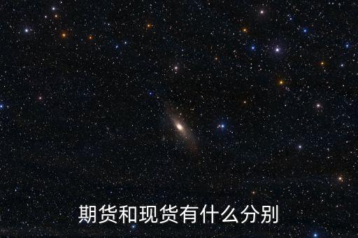 期貨現(xiàn)貨是什么，期貨和現(xiàn)貨的區(qū)別是什么