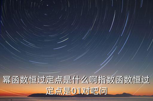 冪函數(shù)恒過(guò)定點(diǎn)是什么啊指數(shù)函數(shù)恒過(guò)定點(diǎn)是01對(duì)吧問(wèn)