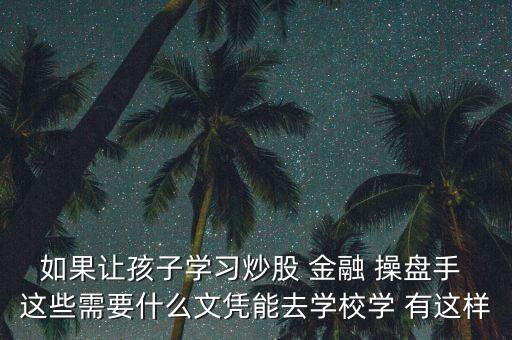 炒股需要什么文憑，如果讓孩子學(xué)習(xí)炒股 金融 操盤手 這些需要什么文憑能去學(xué)校學(xué) 有這樣