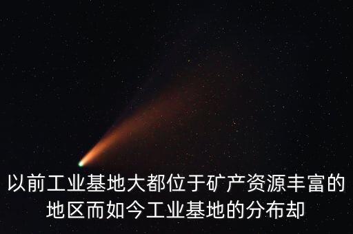 以前工業(yè)基地大都位于礦產(chǎn)資源豐富的地區(qū)而如今工業(yè)基地的分布卻