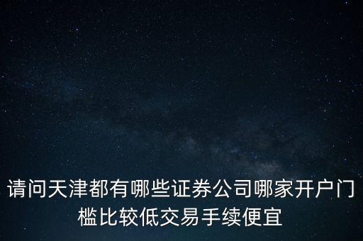 天津西青有什么證券，請問天津都有哪些證券公司哪家開戶門檻比較低交易手續(xù)便宜