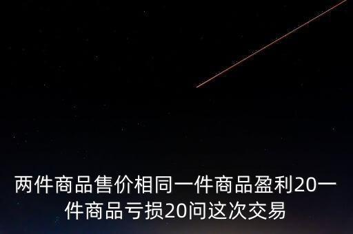 虧損產(chǎn)品是什么，兩件商品售價相同一件商品盈利20一件商品虧損20問這次交易