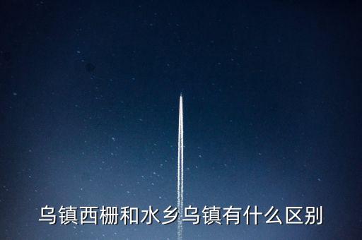 烏鎮(zhèn)西柵和水鄉(xiāng)烏鎮(zhèn)有什么區(qū)別