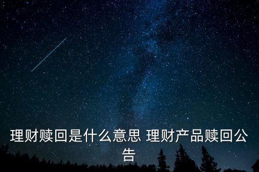 理財(cái)贖回是什么意思，理財(cái)贖回是什么意思 理財(cái)產(chǎn)品贖回公告