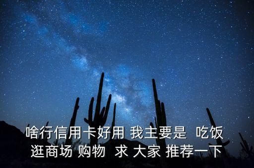啥行信用卡好用 我主要是  吃飯 逛商場(chǎng) 購(gòu)物  求 大家 推薦一下