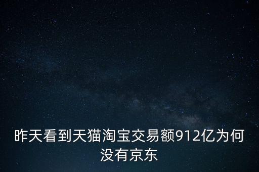 昨天看到天貓?zhí)詫毥灰最~912億為何沒有京東