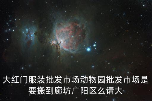 大紅門(mén)服裝批發(fā)市場(chǎng)動(dòng)物園批發(fā)市場(chǎng)是要搬到廊坊廣陽(yáng)區(qū)么請(qǐng)大