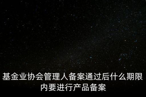 基金業(yè)協(xié)會(huì)管理人備案通過后什么期限內(nèi)要進(jìn)行產(chǎn)品備案