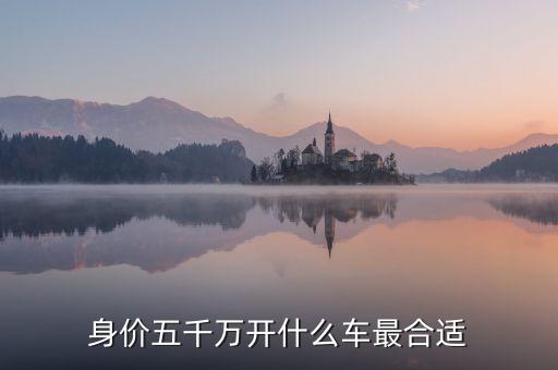 身價(jià)五千萬(wàn)開(kāi)什么車最合適