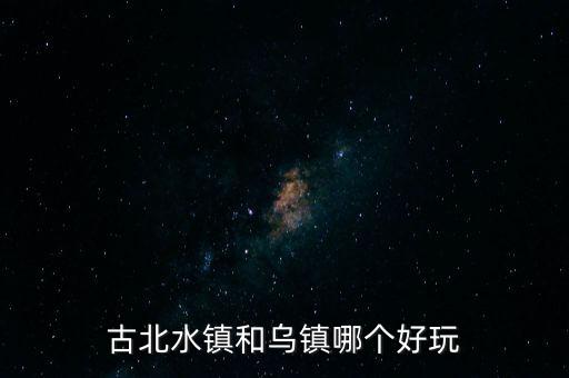 古北水鎮(zhèn)和烏鎮(zhèn)哪個好玩