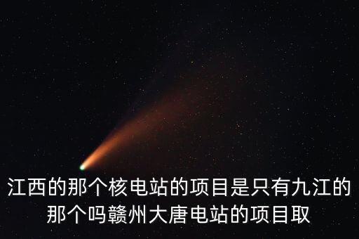 江西的那個(gè)核電站的項(xiàng)目是只有九江的那個(gè)嗎贛州大唐電站的項(xiàng)目取