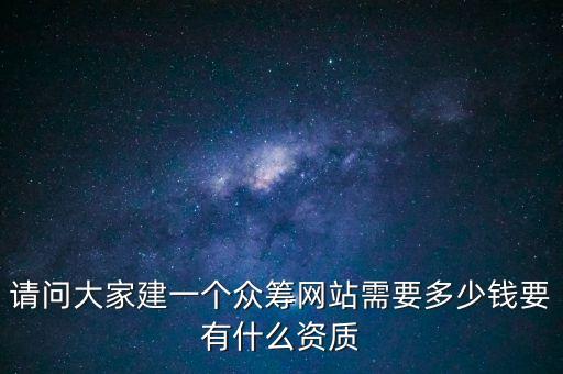請問大家建一個眾籌網(wǎng)站需要多少錢要有什么資質(zhì)