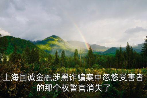 上海國誠金融涉黑詐騙案中忽悠受害者的那個權警官消失了