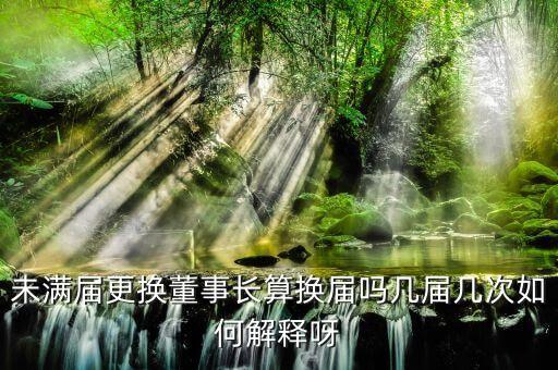 為什么董事會提前換屆，未滿屆更換董事長算換屆嗎幾屆幾次如何解釋呀