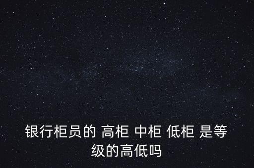 銀行柜員的 高柜 中柜 低柜 是等級的高低嗎
