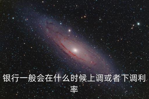 銀行一般會(huì)在什么時(shí)候上調(diào)或者下調(diào)利率