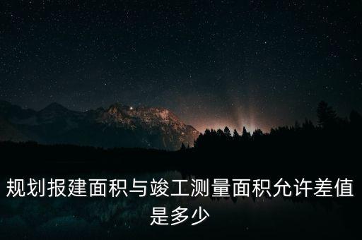 規(guī)劃報(bào)建面積與竣工測量面積允許差值是多少