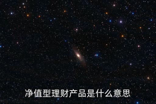 凈值型理財產(chǎn)品是什么意思，理財產(chǎn)品凈值是什么意思