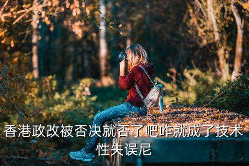 香港政改改什么，香港政改被否決就否了吧咋就成了技術(shù)性失誤尼