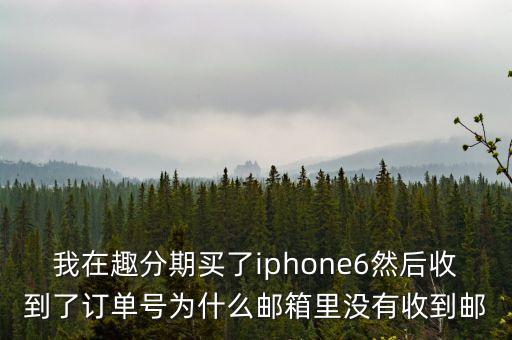 趣分期客服郵箱是什么，我在趣分期買(mǎi)了iphone6然后收到了訂單號(hào)為什么郵箱里沒(méi)有收到郵