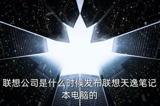 聯(lián)想公司是什么時候發(fā)布聯(lián)想天逸筆記本電腦的