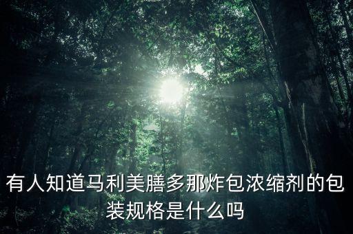 有人知道馬利美膳多那炸包濃縮劑的包裝規(guī)格是什么嗎