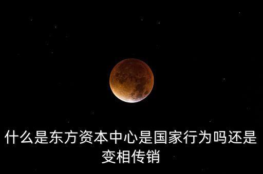 什么是東方資本中心是國(guó)家行為嗎還是變相傳銷